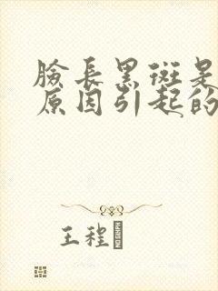 脸长黑斑是什么原因引起的怎么办