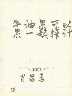 牛油果可以跟苹果一起榨汁吗