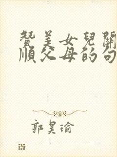 赞美女儿关心孝顺父母的句子