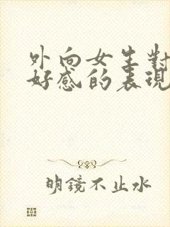 外向女生对你有好感的表现