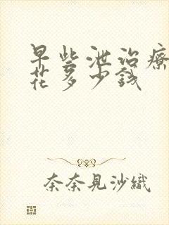 早些泄治疗大概花多少钱