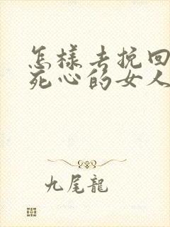 怎样去挽回对你死心的女人