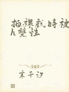 拍裸戏时被c了h双性