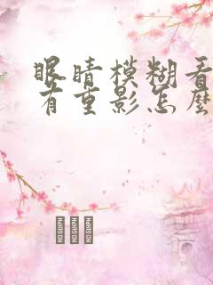 眼睛模糊看东西有重影怎么回事