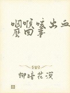 咽喉咳出血痰怎么回事