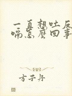 一直想吐反胃打嗝怎么回事