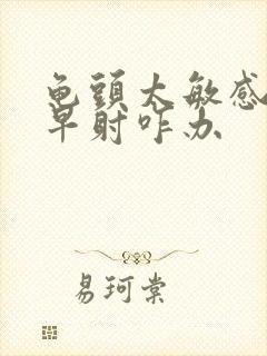 龟头太敏感了,早射咋办