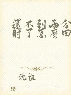 还不到两分钟就射了怎么回事