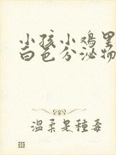 小孩小鸡里面有白色分泌物怎么办