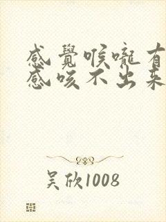 感觉喉咙有异物感咳不出来又咽不下去