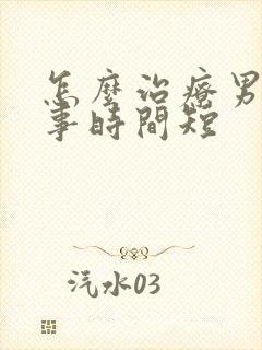 怎么治疗男人房事时间短