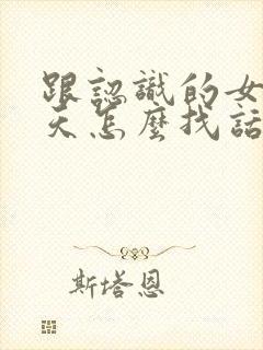 跟认识的女生聊天怎么找话题