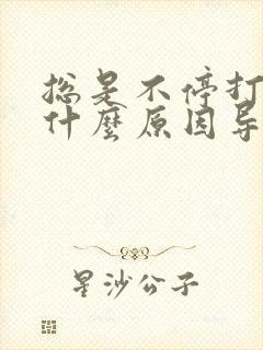 总是不停打嗝是什么原因导致的