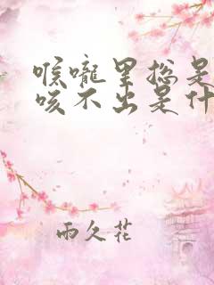 喉咙里总是有痰咳不出是什么原因