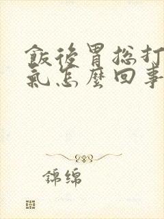 饭后胃总打嗝胀气怎么回事