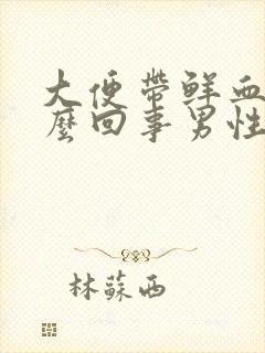 大便带鲜血是怎么回事男性