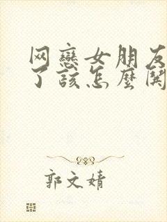 网恋女朋友生气了该怎么哄她开心