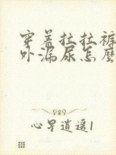 穿着拉拉裤还往外漏尿怎么回事