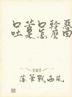 口苦口干恶心想吐是怎么回事