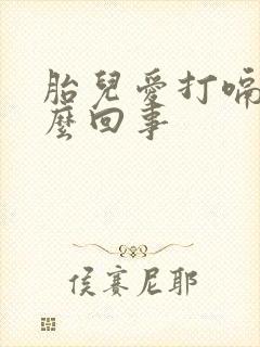 胎儿爱打嗝是怎么回事