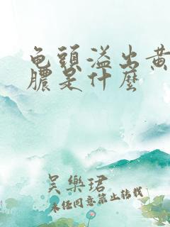 龟头溢出黄色的脓是什么