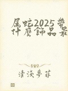 属蛇2025带什么饰品最招财
