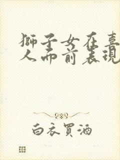 狮子女在喜欢的人面前表现