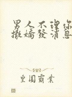 男人不理你怎么撒娇发消息