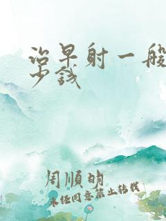 治早射一般花多少钱