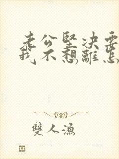 老公坚决要离婚我不想离怎么办