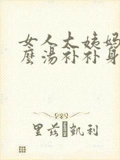 女人大姨妈喝什么汤补补身体最好