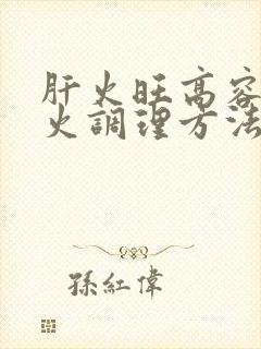 肝火旺高容易上火调理方法