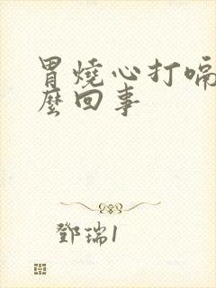 胃烧心打嗝是怎么回事