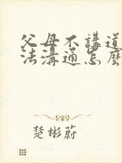 父母不讲道理无法沟通怎么办