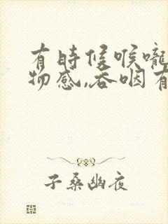 有时候喉咙有异物感,吞咽有阻塞感