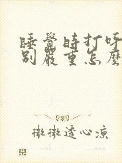 睡觉时打呼噜特别严重怎么办