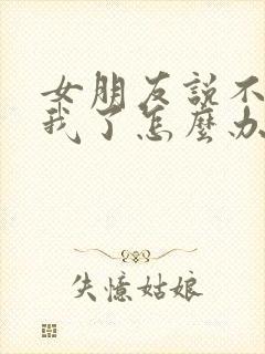 女朋友说不想理我了怎么办