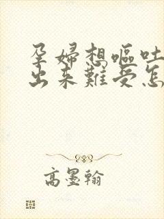 孕妇想呕吐吐不出来难受怎么办