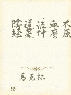 阴道流血不是月经是什么原因