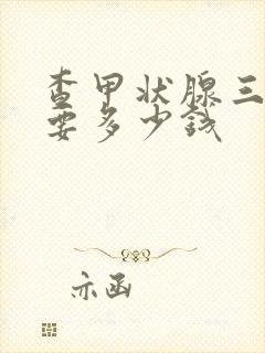 查甲状腺三项需要多少钱