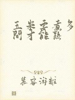 玉米要煮多长时间才能熟