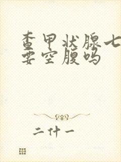 查甲状腺七项需要空腹吗