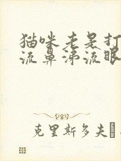 猫咪老是打喷嚏流鼻涕流眼泪是怎么回事