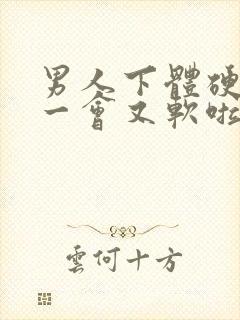 男人下体硬起来一会又软啦