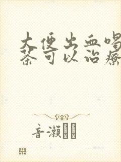 大便出血喝什么茶可以治疗