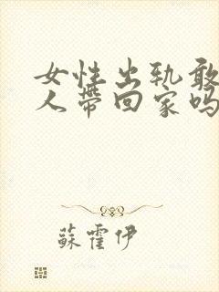 女性出轨敢把男人带回家吗