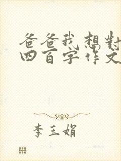 爸爸我想对您说四百字作文