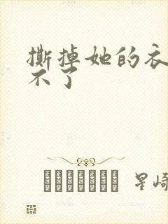 撕掉她的衣服玩不了