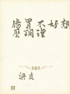 肠胃不好想吐怎么调理