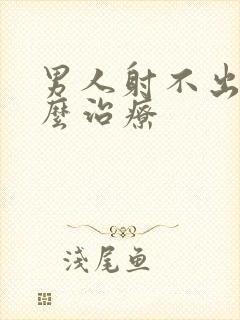 男人射不出精怎么治疗